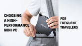 Choosing a High-Performance Mini PC for Frequent Travelers