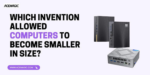 Compact Size Invention Which Invention Allowed Computers to Become Smaller in Size? – ACEMAGIC